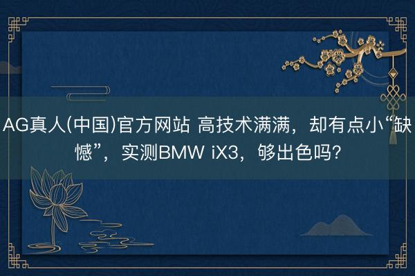 AG真人(中国)官方网站 高技术满满，却有点小“缺憾”，实测BMW iX3，够出色吗？
