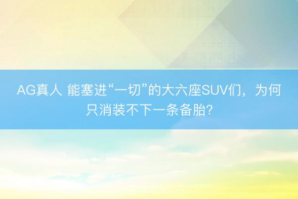 AG真人 能塞进“一切”的大六座SUV们,为何只消装不下一条备胎?