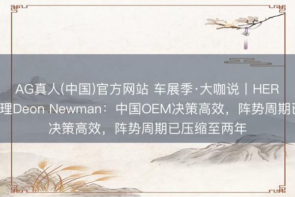 AG真人(中国)官方网站 车展季·大咖说丨HERE亚太区总司理Deon Newman：中国OEM决策高效，阵势周期已压缩至两年