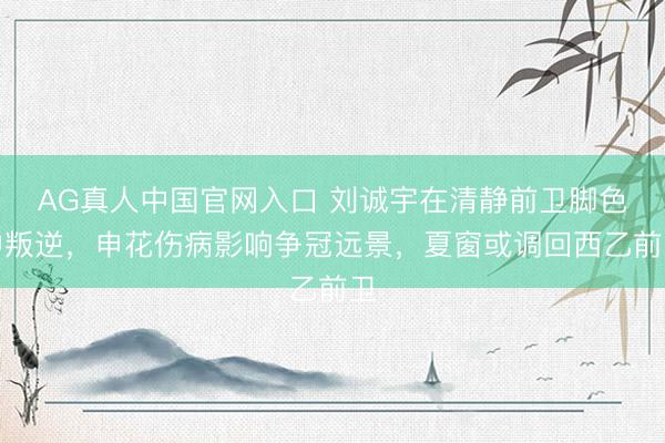 AG真人中国官网入口 刘诚宇在清静前卫脚色中叛逆，申花伤病影响争冠远景，夏窗或调回西乙前卫