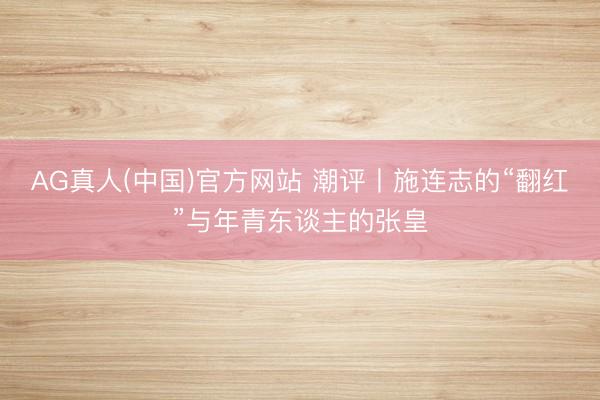 AG真人(中国)官方网站 潮评丨施连志的“翻红”与年青东谈主的张皇