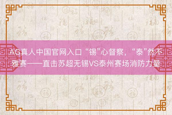 AG真人中国官网入口 “锡”心督察，“泰”然不雅赛——直击苏超无锡VS泰州赛场消防力量