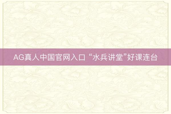 AG真人中国官网入口 “水兵讲堂”好课连台