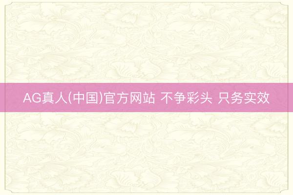 AG真人(中国)官方网站 不争彩头 只务实效