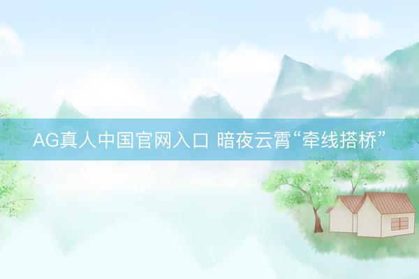 AG真人中国官网入口 暗夜云霄“牵线搭桥”