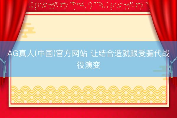 AG真人(中国)官方网站 让结合造就跟受骗代战役演变