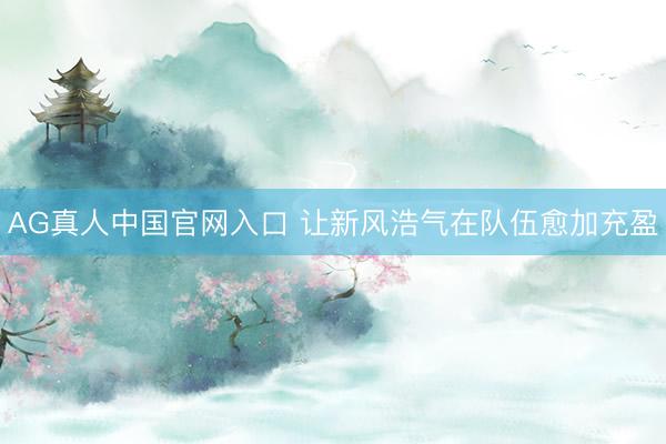 AG真人中国官网入口 让新风浩气在队伍愈加充盈