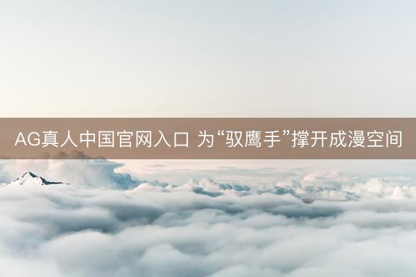 AG真人中国官网入口 为“驭鹰手”撑开成漫空间