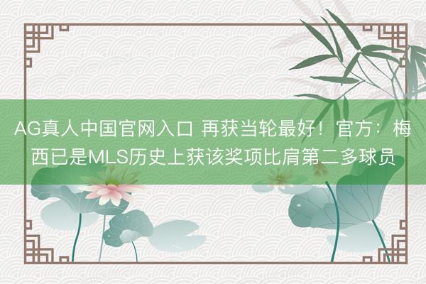 AG真人中国官网入口 再获当轮最好！官方：梅西已是MLS历史上获该奖项比肩第二多球员