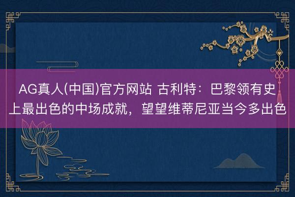 AG真人(中国)官方网站 古利特：巴黎领有史上最出色的中场成就，望望维蒂尼亚当今多出色