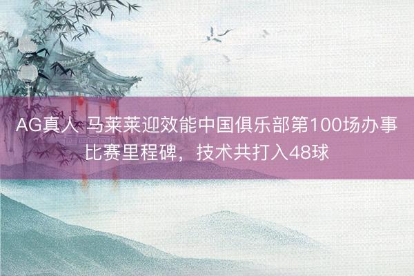 AG真人 马莱莱迎效能中国俱乐部第100场办事比赛里程碑，技术共打入48球