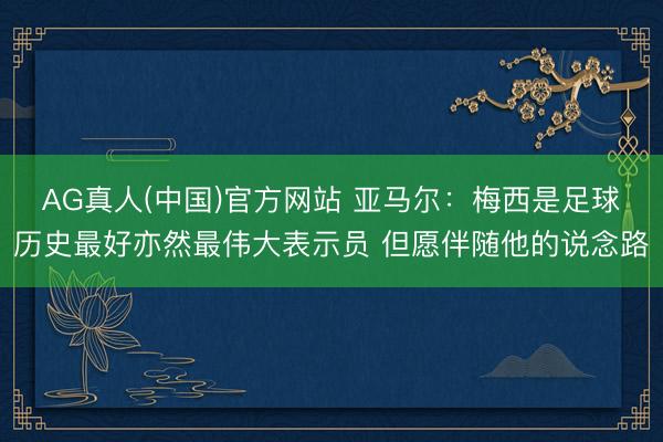 AG真人(中国)官方网站 亚马尔：梅西是足球历史最好亦然最伟大表示员 但愿伴随他的说念路