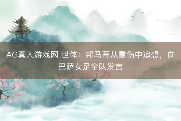 AG真人游戏网 世体：邦马蒂从重伤中追想，向巴萨女足全队发言
