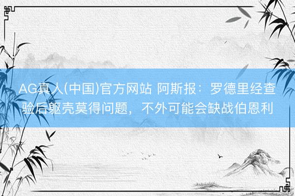 AG真人(中国)官方网站 阿斯报：罗德里经查验后躯壳莫得问题，不外可能会缺战伯恩利