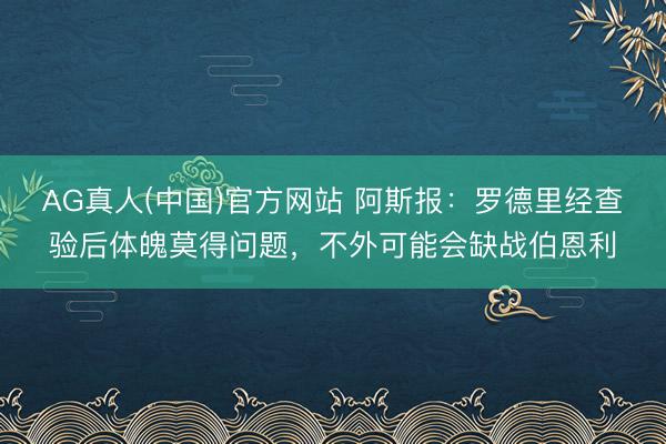 AG真人(中国)官方网站 阿斯报：罗德里经查验后体魄莫得问题，不外可能会缺战伯恩利