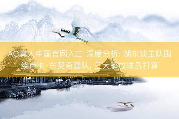 AG真人中国官网入口 深度分析: 湖东谈主队围绕卢卡·东契奇建队， 三大解放球员打算