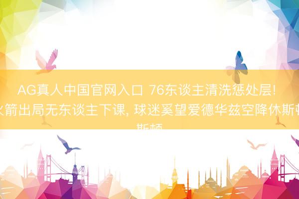 AG真人中国官网入口 76东谈主清洗惩处层! 火箭出局无东谈主下课， 球迷奚望爱德华兹空降休斯顿