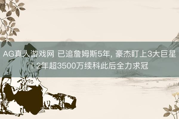 AG真人游戏网 已追詹姆斯5年， 豪杰盯上3大巨星! 2年超3500万续科此后全力求冠