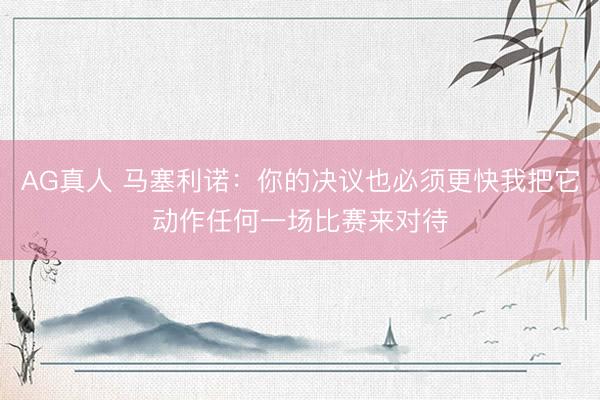 AG真人 马塞利诺：你的决议也必须更快我把它动作任何一场比赛来对待