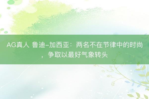 AG真人 鲁迪-加西亚：两名不在节律中的时尚，争取以最好气象转头
