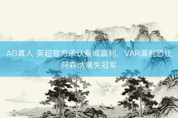 AG真人 英超官方承认曼城赢利，VAR漏判恐让阿森纳痛失冠军