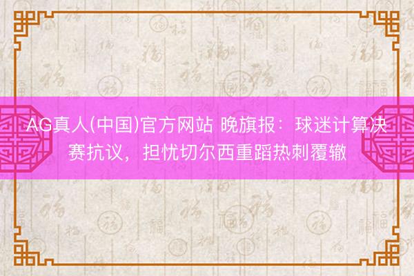 AG真人(中国)官方网站 晚旗报:球迷计算决赛抗议,担忧切尔西重蹈热刺覆辙