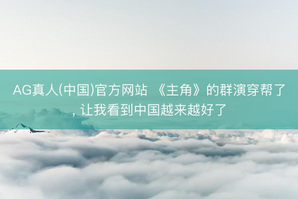 AG真人(中国)官方网站 《主角》的群演穿帮了, 让我看到中国越来越好了