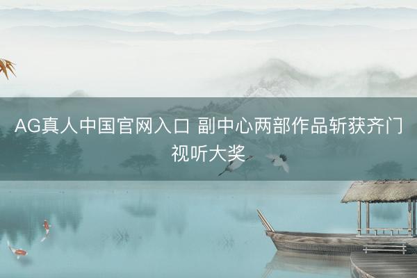 AG真人中国官网入口 副中心两部作品斩获齐门视听大奖