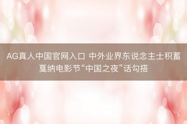 AG真人中国官网入口 中外业界东说念主士积蓄戛纳电影节“中国之夜”话勾搭