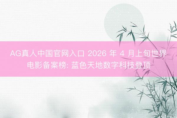AG真人中国官网入口 2026 年 4 月上旬世界电影备案榜: 蓝色天地数字科技登顶