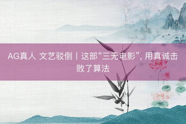 AG真人 文艺驳倒丨这部“三无电影”， 用真诚击败了算法