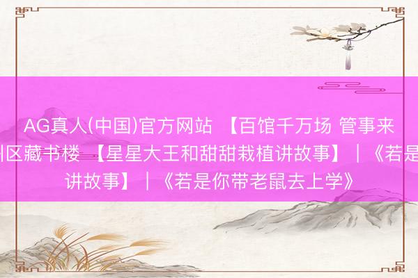 AG真人(中国)官方网站 【百馆千万场 管事来分享】上饶市信州区藏书楼 【星星大王和甜甜栽植讲故事】 | 《若是你带老鼠去上学》