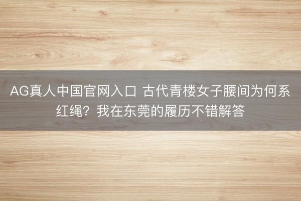 AG真人中国官网入口 古代青楼女子腰间为何系红绳?我在东莞的履历不错解答