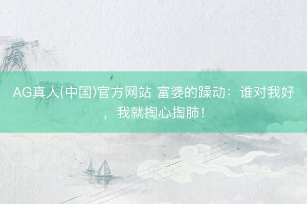 AG真人(中国)官方网站 富婆的躁动：谁对我好，<a href=