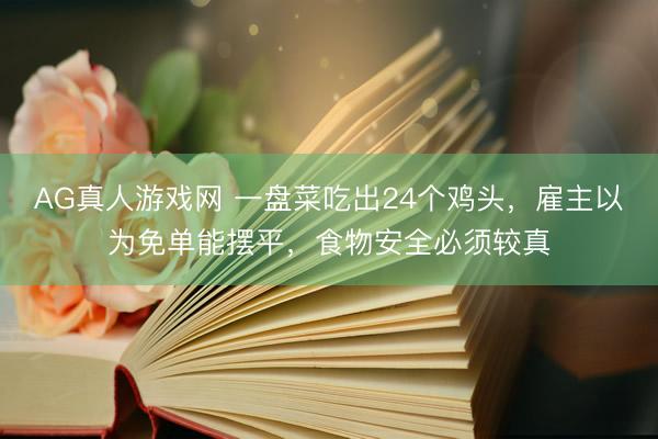 AG真人游戏网 一盘菜吃出24个鸡头,雇主以为免单能摆平,食物安全必须较真