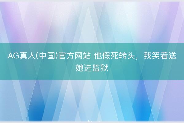 AG真人(中国)官方网站 他假死转头，我笑着送她进监狱