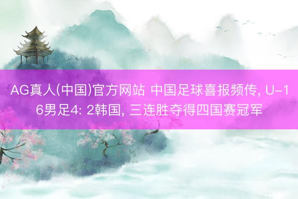 AG真人(中国)官方网站 中国足球喜报频传， U-16男足4: 2韩国， 三连胜夺得四国赛冠军