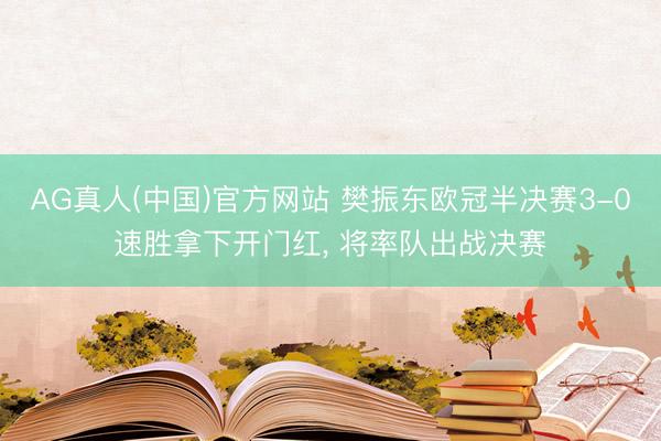 AG真人(中国)官方网站 樊振东欧冠半决赛3-0速胜拿下开门红, 将率队出战决赛