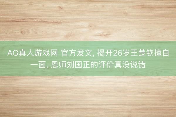 AG真人游戏网 官方发文， 揭开26岁王楚钦擅自一面， 恩师刘国正的评价真没说错