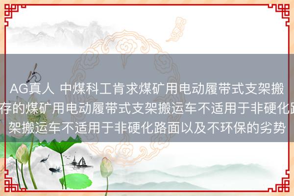 AG真人 中煤科工肯求煤矿用电动履带式支架搬运车专利， 好像克服现存的煤矿用电动履带式支架搬运车不适用于非硬化路面以及不环保的劣势