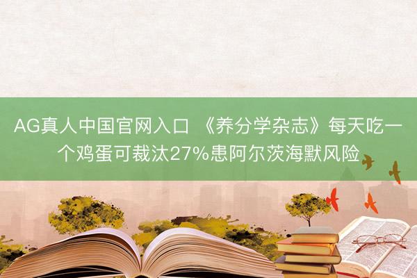 AG真人中国官网入口 《养分学杂志》每天吃一个鸡蛋可裁汰27%患阿尔茨海默风险
