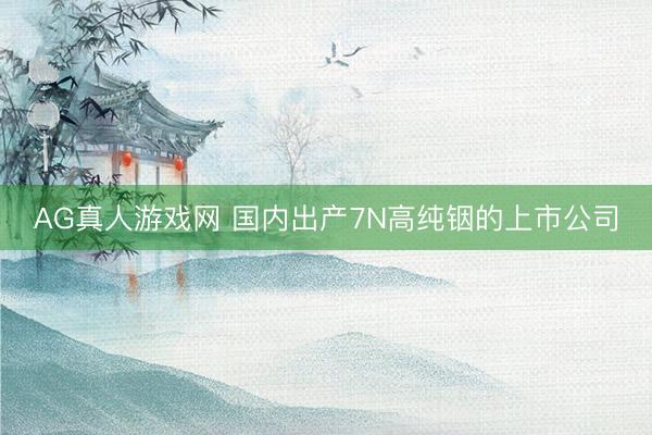 AG真人游戏网 国内出产7N高纯铟的上市公司