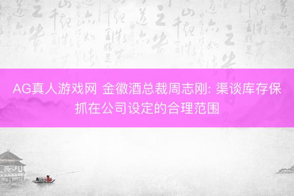 AG真人游戏网 金徽酒总裁周志刚: 渠谈库存保抓在公司设定的合理范围