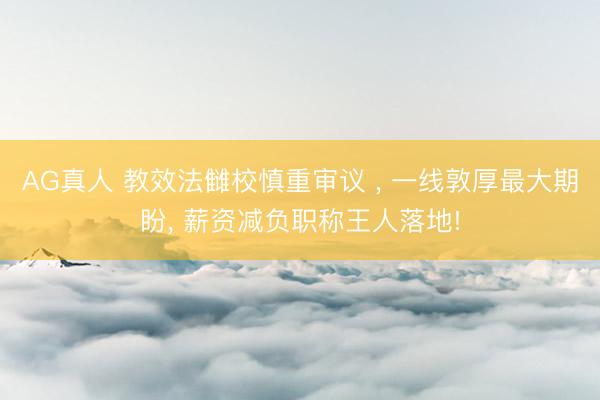 AG真人 教效法雠校慎重审议 ， 一线敦厚最大期盼， 薪资减负职称王人落地!