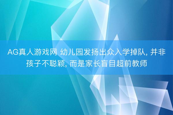 AG真人游戏网 幼儿园发扬出众入学掉队， 并非孩子不聪颖， 而是家长盲目超前教师