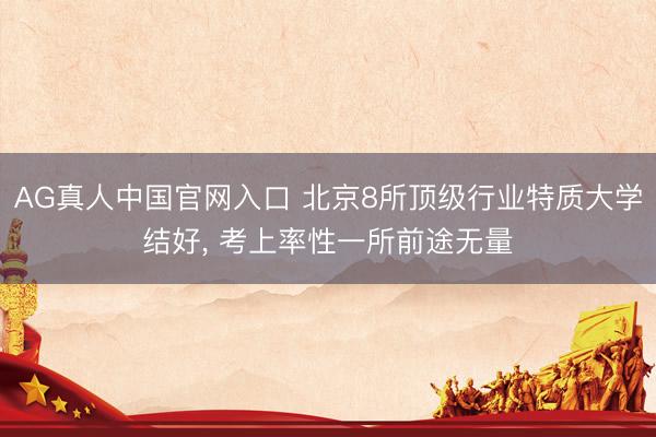 AG真人中国官网入口 北京8所顶级行业特质大学结好， 考上率性一所前途无量