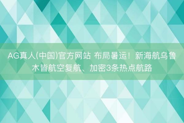 AG真人(中国)官方网站 布局暑运！新海航乌鲁木皆航空复航、加密3条热点航路