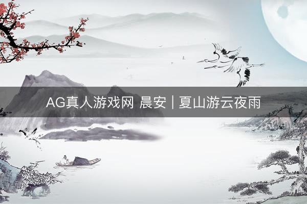 AG真人游戏网 晨安 | 夏山游云夜雨