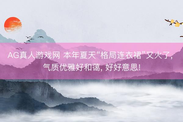 AG真人游戏网 本年夏天“格局连衣裙”又火了， 气质优雅好和蔼， 好好意思!