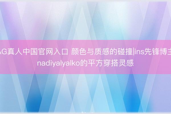 AG真人中国官网入口 颜色与质感的碰撞|ins先锋博主nadiyalyalko的平方穿搭灵感